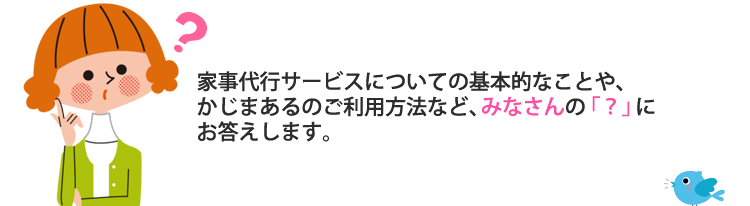 家事代行サービスについての基本的なことや、かじまあるのご利用方法など、みなさんの「？」にお答えします。