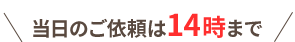 当日のご依頼は14時まで