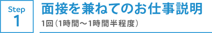 STEP1　⾯接を兼ねてのお仕事説明　1回（1時間〜1時間半程度）