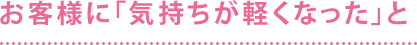 お客様に「気持ちが軽くなった」と