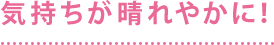 気持ちが晴れやかに！