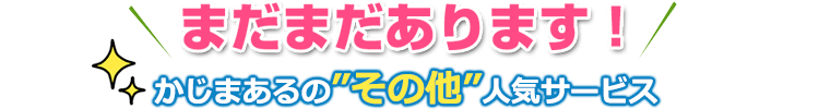 まだまだあります！かじまあるの”その他”人気サービス